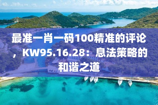 最准一肖一码100精准的评论，KW95.16.28：息法策略的和谐之道