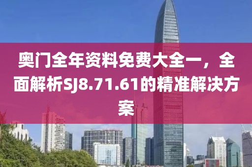 奥门全年资料免费大全一，全面解析SJ8.71.61的精准解决方案