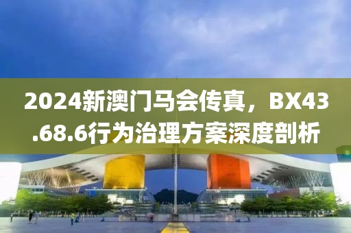 2024新澳门马会传真，BX43.68.6行为治理方案深度剖析