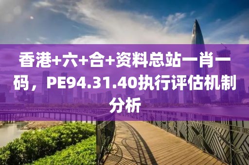 香港+六+合+资料总站一肖一码，PE94.31.40执行评估机制分析