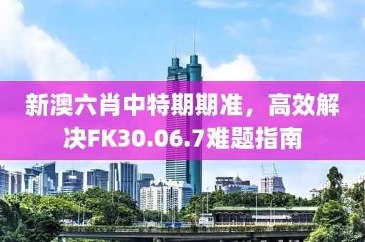 新澳六肖中特期期准，高效解决FK30.06.7难题指南