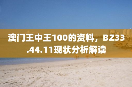 澳门王中王100的资料，BZ33.44.11现状分析解读