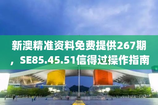新澳精准资料免费提供267期，SE85.45.51信得过操作指南