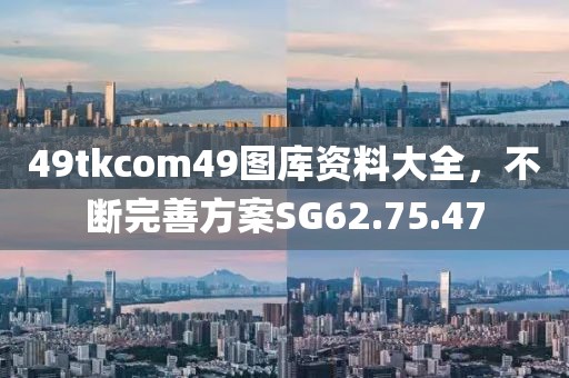 49tkcom49图库资料大全，不断完善方案SG62.75.47