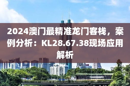 2024澳门最精准龙门客栈，案例分析：KL28.67.38现场应用解析