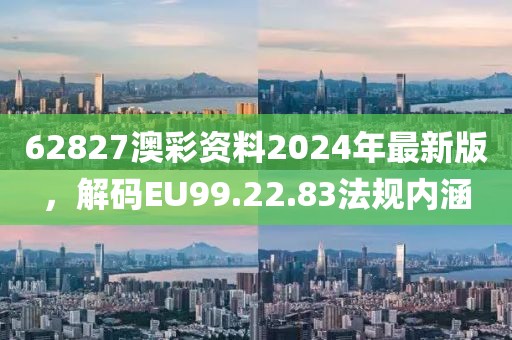 62827澳彩资料2024年最新版，解码EU99.22.83法规内涵