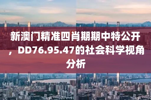 新澳门精准四肖期期中特公开，DD76.95.47的社会科学视角分析