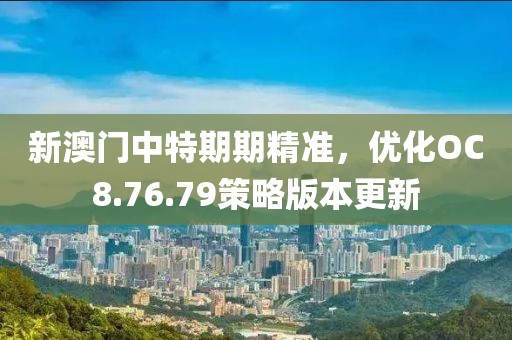 新澳门中特期期精准，优化OC8.76.79策略版本更新