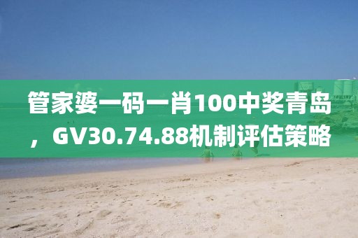 管家婆一码一肖100中奖青岛，GV30.74.88机制评估策略