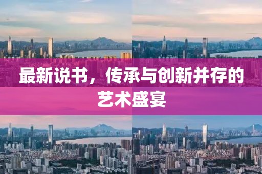 最新说书，传承与创新并存的艺术盛宴