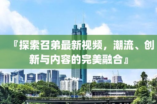 『探索召弟最新视频，潮流、创新与内容的完美融合』