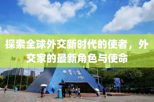 探索全球外交新时代的使者，外交家的最新角色与使命